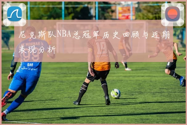 尼克斯队NBA总冠军历史回顾与近期表现分析