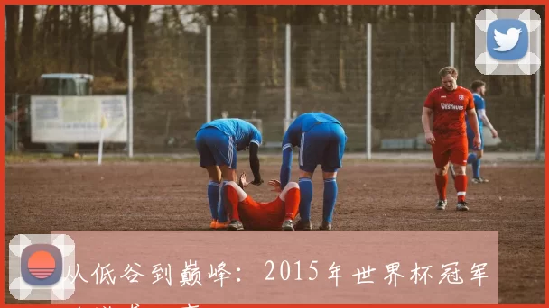 从低谷到巅峰:2015年世界杯冠军的逆袭故事