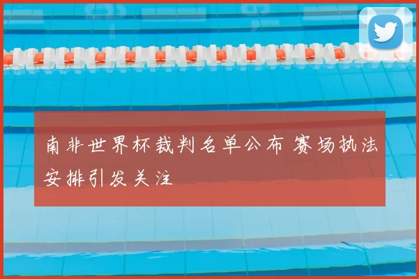 南非世界杯裁判名单公布 赛场执法安排引发关注