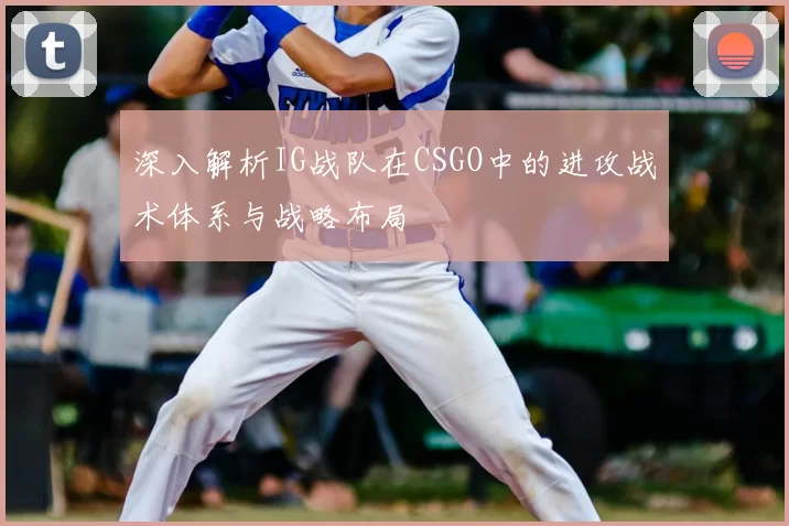 深入解析IG战队在CSGO中的进攻战术体系与战略布局