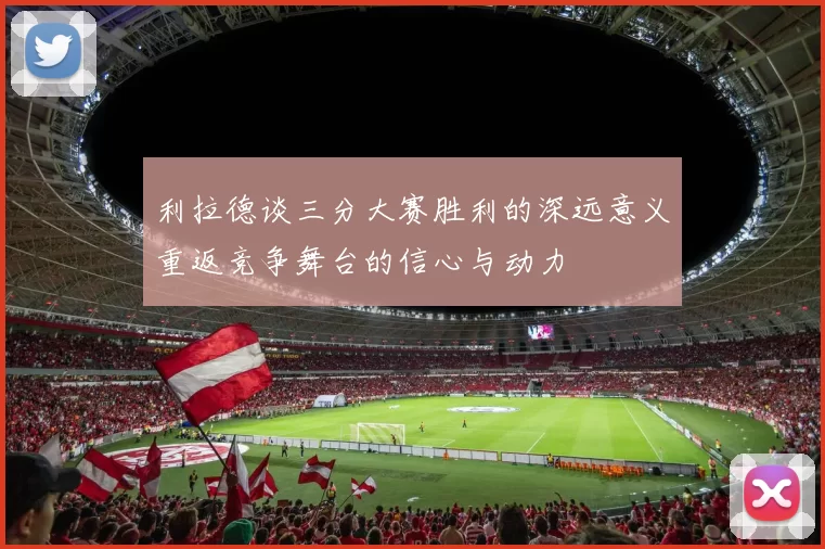 利拉德谈三分大赛胜利的深远意义重返竞争舞台的信心与动力